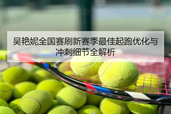 吴艳妮全国赛刷新赛季最佳起跑优化与冲刺细节全解析
