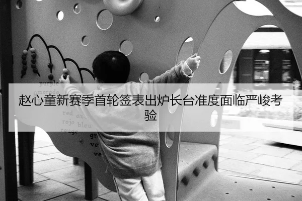 赵心童新赛季首轮签表出炉长台准度面临严峻考验