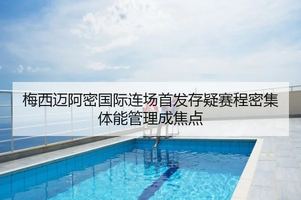 梅西迈阿密国际连场首发存疑赛程密集体能管理成焦点