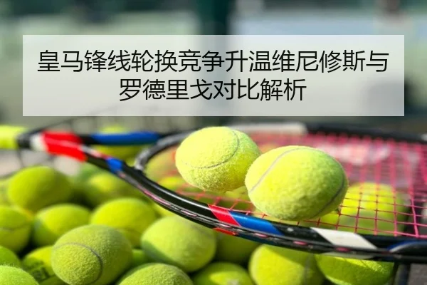 皇马锋线轮换竞争升温维尼修斯与罗德里戈对比解析