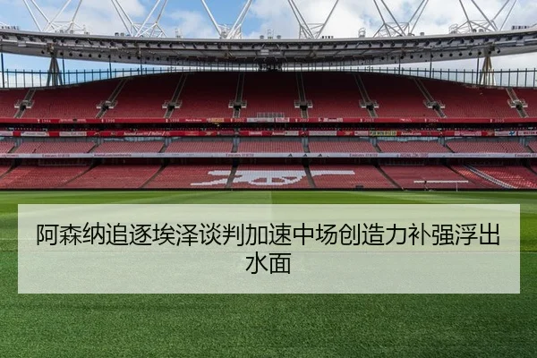 阿森纳追逐埃泽谈判加速中场创造力补强浮出水面