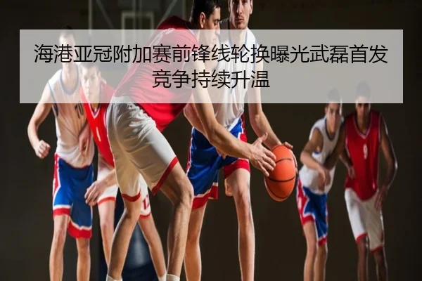 海港亚冠附加赛前锋线轮换曝光武磊首发竞争持续升温