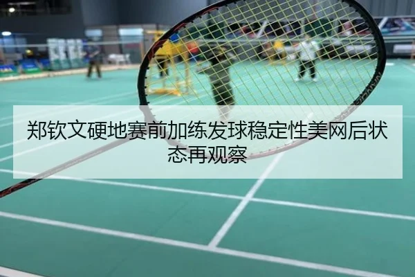 郑钦文硬地赛前加练发球稳定性美网后状态再观察