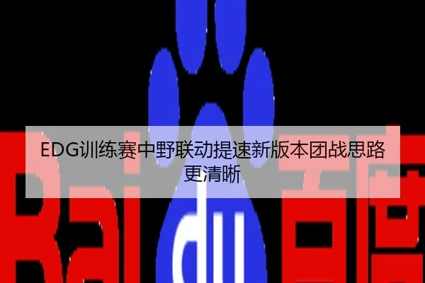 EDG训练赛中野联动提速新版本团战思路更清晰