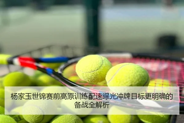杨家玉世锦赛前高原训练配速曝光冲牌目标更明确的备战全解析