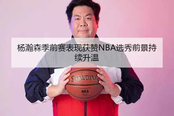杨瀚森季前赛表现获赞NBA选秀前景持续升温