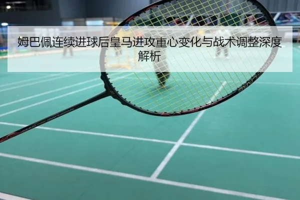 姆巴佩连续进球后皇马进攻重心变化与战术调整深度解析